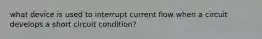 what device is used to interrupt current flow when a circuit develops a short circuit condition?