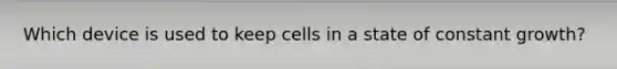 Which device is used to keep cells in a state of constant growth?