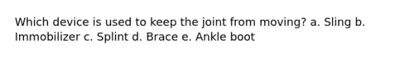 Which device is used to keep the joint from moving? a. Sling b. Immobilizer c. Splint d. Brace e. Ankle boot