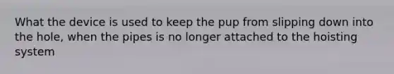 What the device is used to keep the pup from slipping down into the hole, when the pipes is no longer attached to the hoisting system