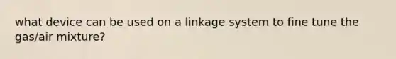 what device can be used on a linkage system to fine tune the gas/air mixture?