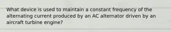 What device is used to maintain a constant frequency of the alternating current produced by an AC alternator driven by an aircraft turbine engine?