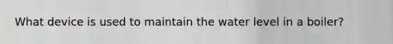 What device is used to maintain the water level in a boiler?