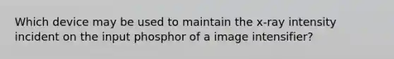 Which device may be used to maintain the x-ray intensity incident on the input phosphor of a image intensifier?