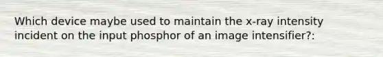 Which device maybe used to maintain the x-ray intensity incident on the input phosphor of an image intensifier?: