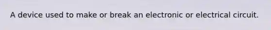 A device used to make or break an electronic or electrical circuit.
