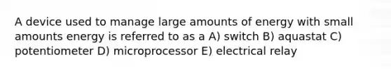 A device used to manage large amounts of energy with small amounts energy is referred to as a A) switch B) aquastat C) potentiometer D) microprocessor E) electrical relay