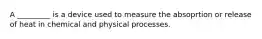 A _________ is a device used to measure the absoprtion or release of heat in chemical and physical processes.