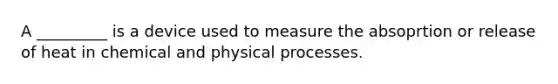 A _________ is a device used to measure the absoprtion or release of heat in chemical and physical processes.