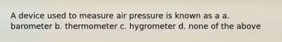 A device used to measure air pressure is known as a a. barometer b. thermometer c. hygrometer d. none of the above