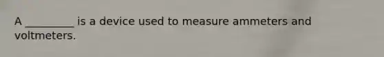 A _________ is a device used to measure ammeters and voltmeters.