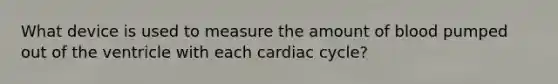 What device is used to measure the amount of blood pumped out of the ventricle with each cardiac cycle?