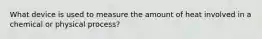 What device is used to measure the amount of heat involved in a chemical or physical process?