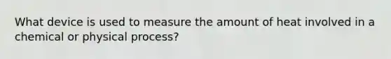 What device is used to measure the amount of heat involved in a chemical or physical process?