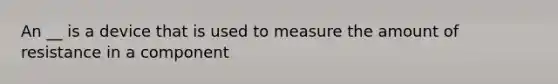 An __ is a device that is used to measure the amount of resistance in a component