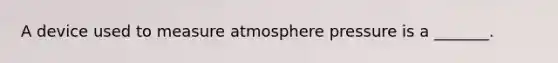 A device used to measure atmosphere pressure is a _______.