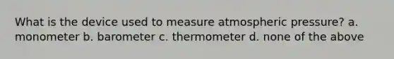 What is the device used to measure atmospheric pressure? a. monometer b. barometer c. thermometer d. none of the above