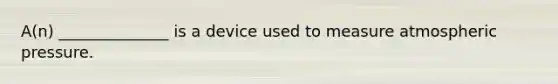 A(n) ______________ is a device used to measure atmospheric pressure.