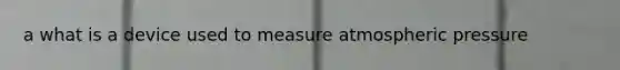 a what is a device used to measure atmospheric pressure