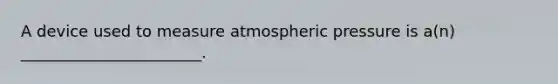 A device used to measure atmospheric pressure is a(n) _______________________.