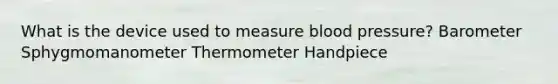 What is the device used to measure blood pressure? Barometer Sphygmomanometer Thermometer Handpiece