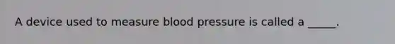 A device used to measure blood pressure is called a _____.