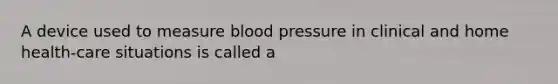 A device used to measure <a href='https://www.questionai.com/knowledge/kD0HacyPBr-blood-pressure' class='anchor-knowledge'>blood pressure</a> in clinical and home health-care situations is called a