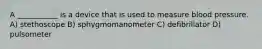 A ___________ is a device that is used to measure blood pressure. A) stethoscope B) sphygmomanometer C) defibrillator D) pulsometer
