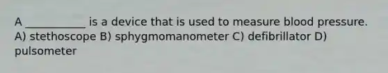 A ___________ is a device that is used to measure blood pressure. A) stethoscope B) sphygmomanometer C) defibrillator D) pulsometer