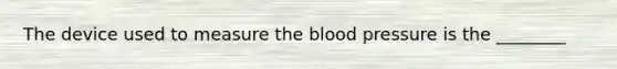 The device used to measure the blood pressure is the​ ________