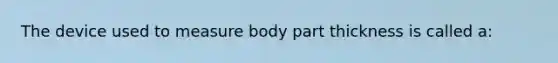 The device used to measure body part thickness is called a: