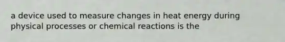 a device used to measure changes in heat energy during physical processes or chemical reactions is the