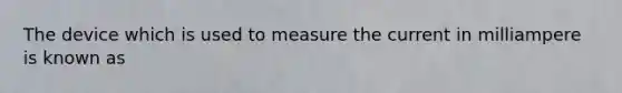 The device which is used to measure the current in milliampere is known as