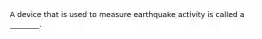 A device that is used to measure earthquake activity is called a ________.