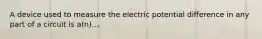 A device used to measure the electric potential difference in any part of a circuit is a(n)....