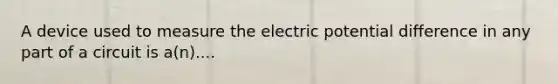 A device used to measure the electric potential difference in any part of a circuit is a(n)....