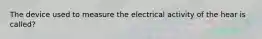 The device used to measure the electrical activity of the hear is called?