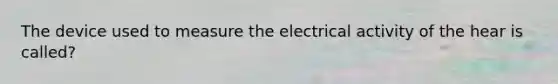 The device used to measure the electrical activity of the hear is called?