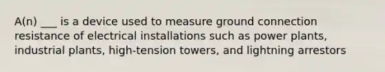 A(n) ___ is a device used to measure ground connection resistance of electrical installations such as power plants, industrial plants, high-tension towers, and lightning arrestors