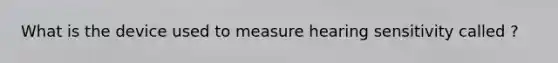 What is the device used to measure hearing sensitivity called ?