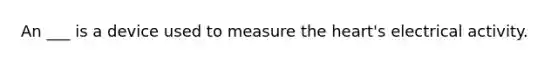 An ___ is a device used to measure the heart's electrical activity.