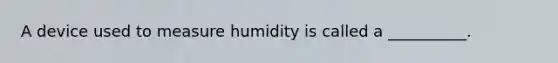 A device used to measure humidity is called a __________.