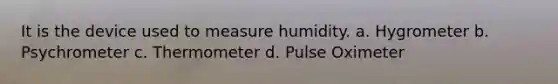 It is the device used to measure humidity. a. Hygrometer b. Psychrometer c. Thermometer d. Pulse Oximeter