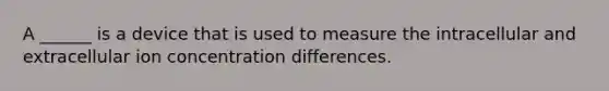 A ______ is a device that is used to measure the intracellular and extracellular ion concentration differences.