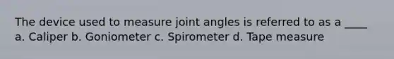 The device used to measure joint angles is referred to as a ____ a. Caliper b. Goniometer c. Spirometer d. Tape measure