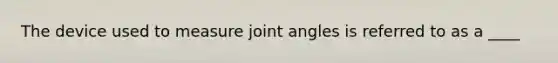 The device used to measure joint angles is referred to as a ____