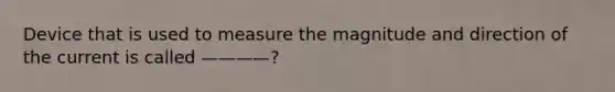 Device that is used to measure the magnitude and direction of the current is called ————?