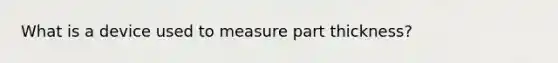 What is a device used to measure part thickness?