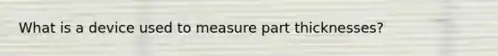 What is a device used to measure part thicknesses?