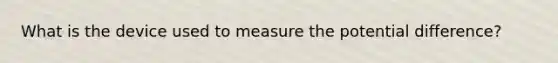 What is the device used to measure the potential difference?